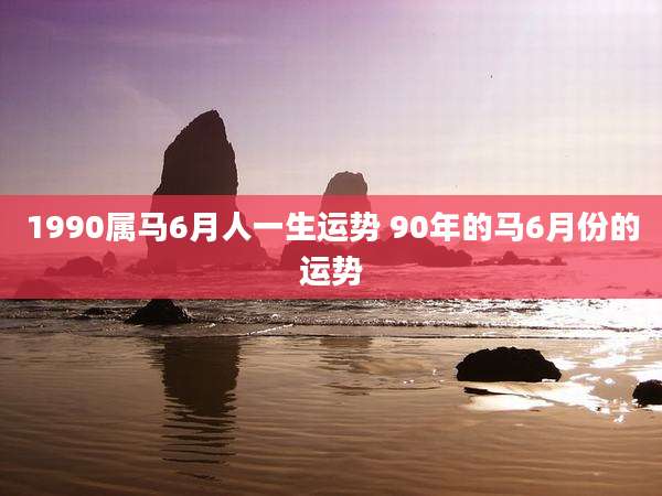 1990属马6月人一生运势 90年的马6月份的运势