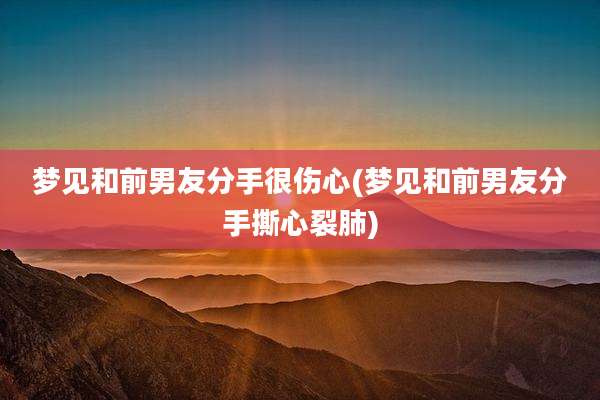 梦见和前男友分手很伤心(梦见和前男友分手撕心裂肺)