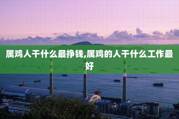 属鸡人干什么最挣钱,属鸡的人干什么工作最好