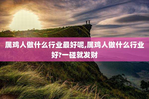 属鸡人做什么行业最好呢,属鸡人做什么行业好?一碰就发财