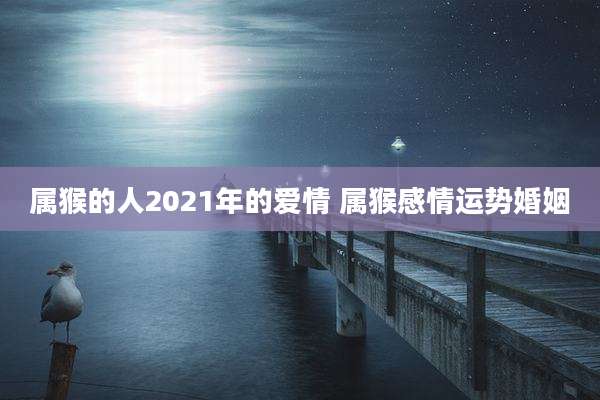 属猴的人2021年的爱情 属猴感情运势婚姻