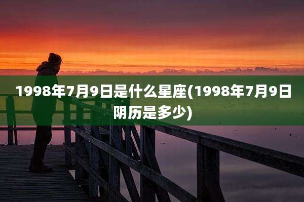 1998年7月9日是什么星座(1998年7月9日阴历是多少)