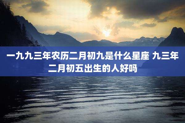 一九九三年农历二月初九是什么星座 九三年二月初五出生的人好吗