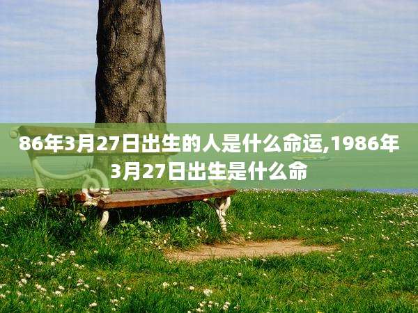 86年3月27日出生的人是什么命运,1986年3月27日出生是什么命
