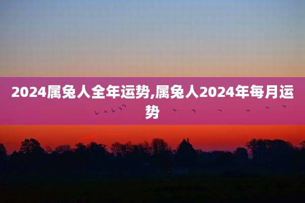 2024属兔人全年运势,属兔人2024年每月运势
