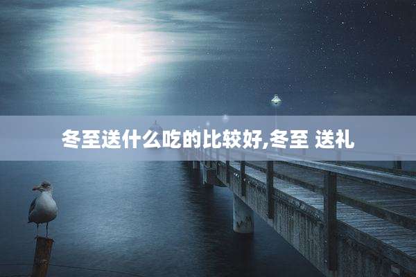 冬至送什么吃的比较好,冬至 送礼
