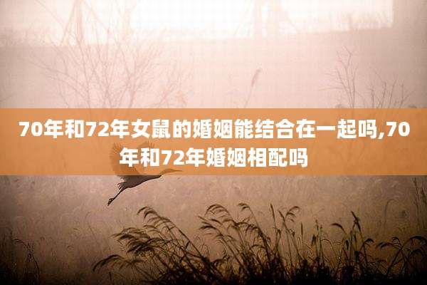 70年和72年女鼠的婚姻能结合在一起吗,70年和72年婚姻相配吗
