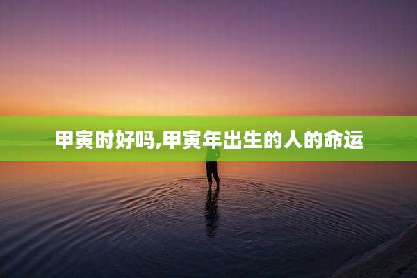 甲寅时好吗,甲寅年出生的人的命运