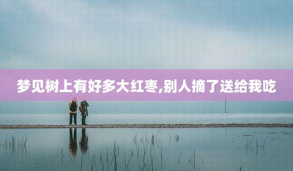 梦见树上有好多大红枣,别人摘了送给我吃