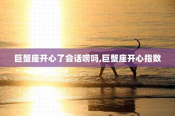 巨蟹座开心了会话唠吗,巨蟹座开心指数