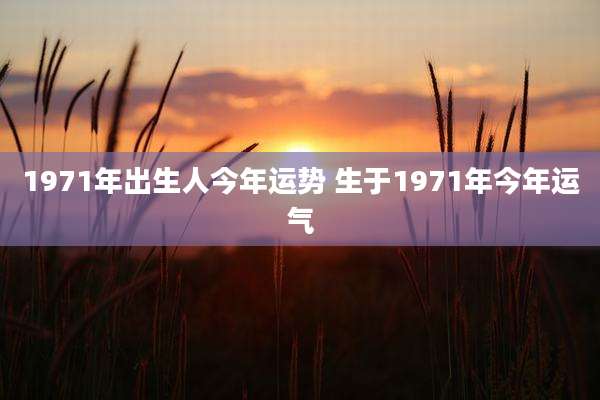 1971年出生人今年运势 生于1971年今年运气