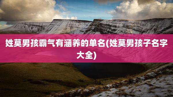 姓莫男孩霸气有涵养的单名(姓莫男孩子名字大全)