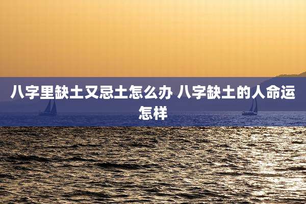 八字里缺土又忌土怎么办 八字缺土的人命运怎样