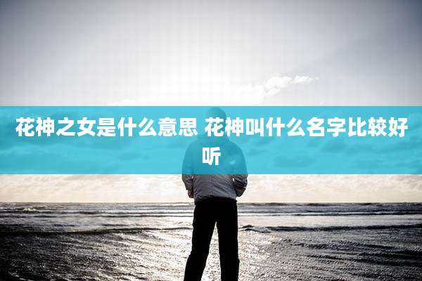 花神之女是什么意思 花神叫什么名字比较好听