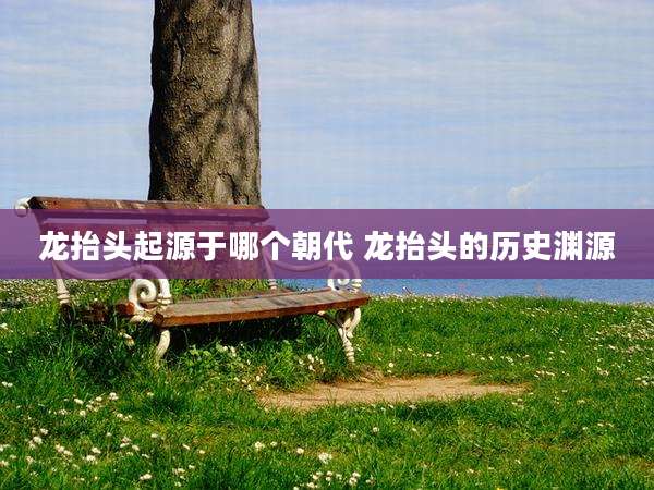 龙抬头起源于哪个朝代 龙抬头的历史渊源