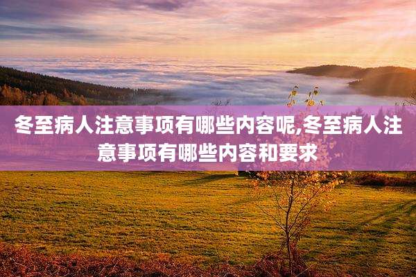 冬至病人注意事项有哪些内容呢,冬至病人注意事项有哪些内容和要求