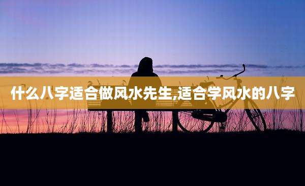 什么八字适合做风水先生,适合学风水的八字