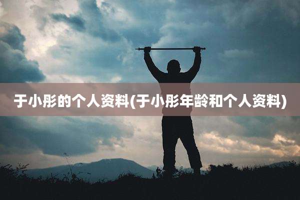 于小彤的个人资料(于小彤年龄和个人资料)