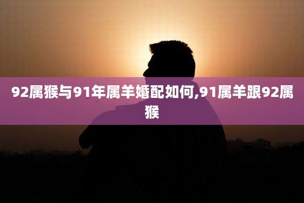 92属猴与91年属羊婚配如何,91属羊跟92属猴