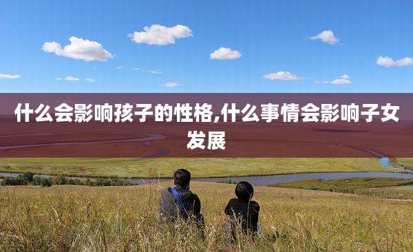 什么会影响孩子的性格,什么事情会影响子女发展