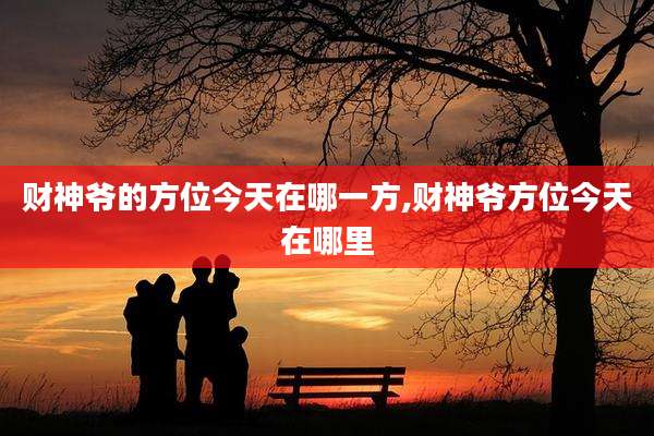 财神爷的方位今天在哪一方,财神爷方位今天在哪里