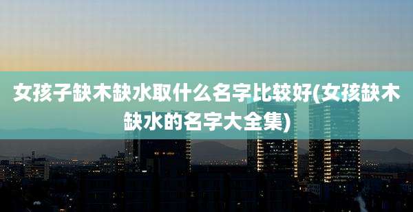 女孩子缺木缺水取什么名字比较好(女孩缺木缺水的名字大全集)