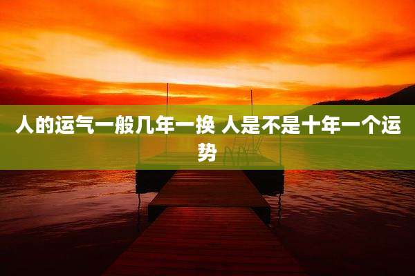 人的运气一般几年一换 人是不是十年一个运势