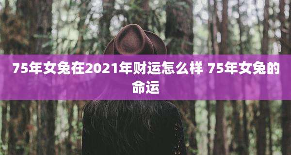 75年女兔在2021年财运怎么样 75年女兔的命运