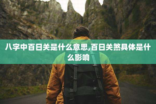 八字中百日关是什么意思,百日关煞具体是什么影响