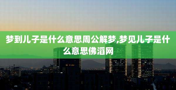 梦到儿子是什么意思周公解梦,梦见儿子是什么意思佛滔网