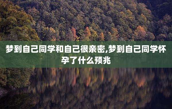 梦到自己同学和自己很亲密,梦到自己同学怀孕了什么预兆