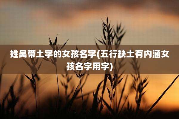 姓吴带土字的女孩名字(五行缺土有内涵女孩名字用字)