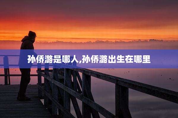 孙侨潞是哪人,孙侨潞出生在哪里