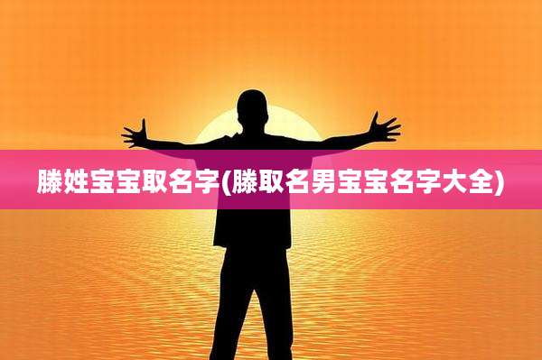滕姓宝宝取名字(滕取名男宝宝名字大全)