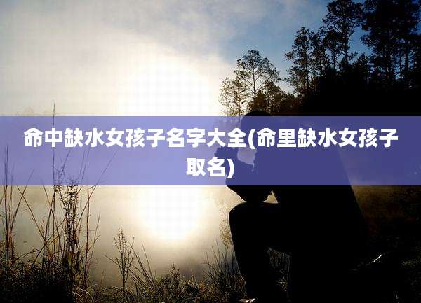命中缺水女孩子名字大全(命里缺水女孩子取名)