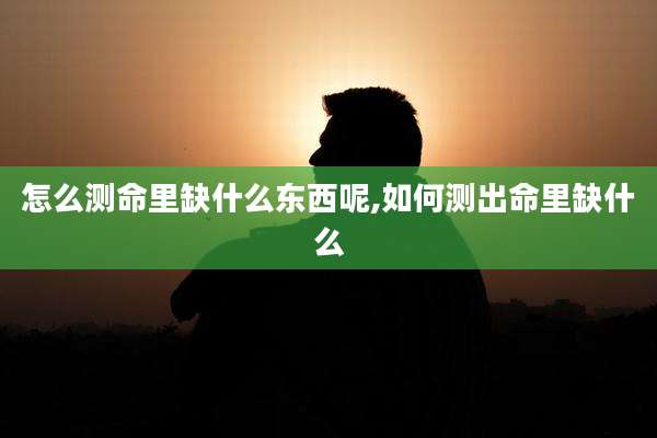 怎么测命里缺什么东西呢,如何测出命里缺什么