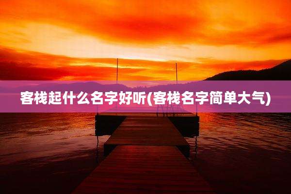 客栈起什么名字好听(客栈名字简单大气)