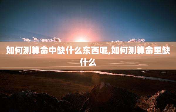 如何测算命中缺什么东西呢,如何测算命里缺什么