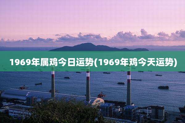 1969年属鸡今日运势(1969年鸡今天运势)