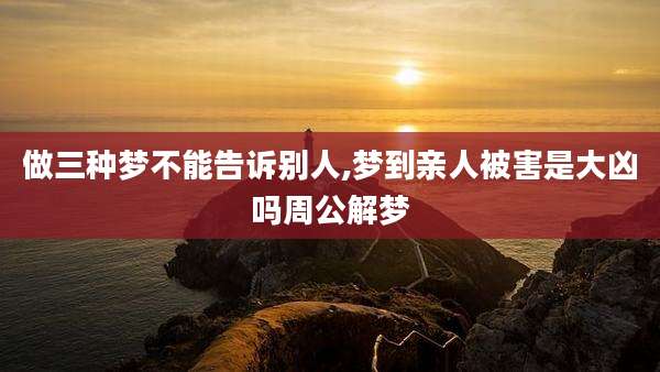 做三种梦不能告诉别人,梦到亲人被害是大凶吗周公解梦