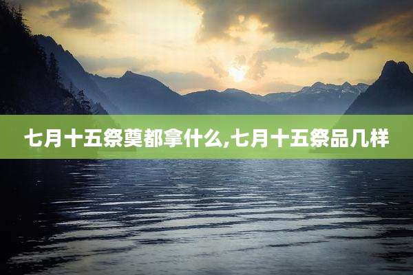 七月十五祭奠都拿什么,七月十五祭品几样