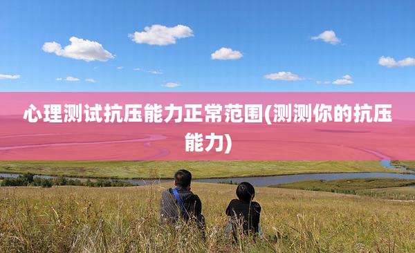 心理测试抗压能力正常范围(测测你的抗压能力)