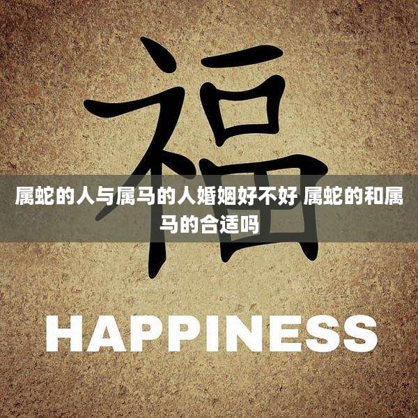 属蛇的人与属马的人婚姻好不好 属蛇的和属马的合适吗