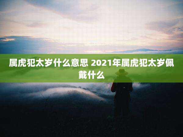 属虎犯太岁什么意思 2021年属虎犯太岁佩戴什么