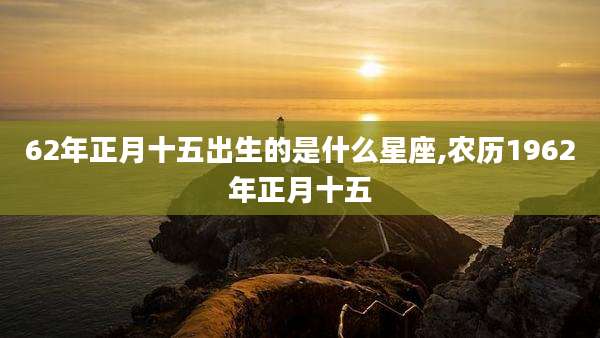 62年正月十五出生的是什么星座,农历1962年正月十五