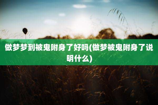 做梦梦到被鬼附身了好吗(做梦被鬼附身了说明什么)