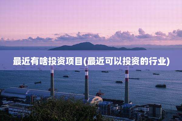 最近有啥投资项目(最近可以投资的行业)