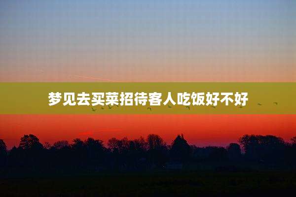 梦见去买菜招待客人吃饭好不好