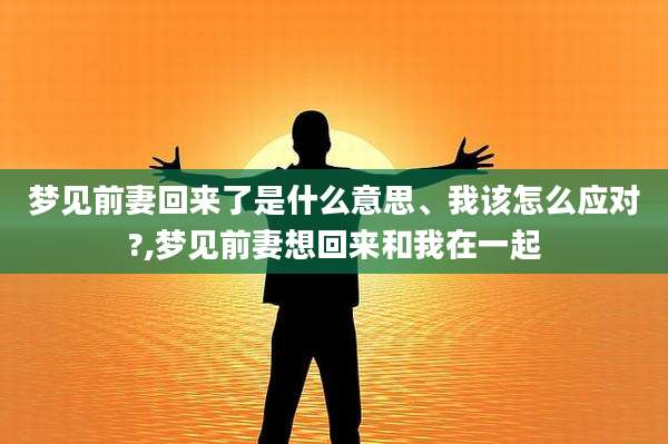 梦见前妻回来了是什么意思、我该怎么应对?,梦见前妻想回来和我在一起