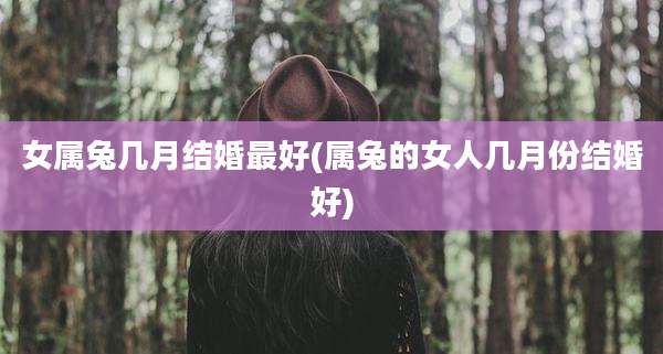 女属兔几月结婚最好(属兔的女人几月份结婚好)